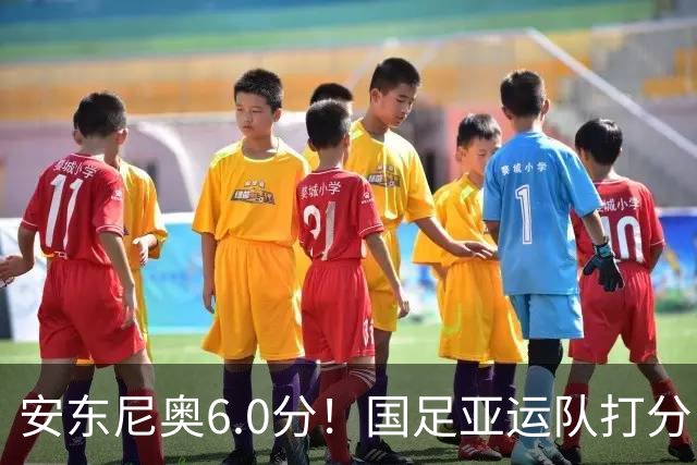 安东尼奥6.0分！国足亚运队打分：玄冥二老最高 毛伟杰4.5分，三将不及格
